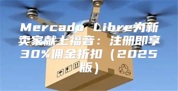Mercado Libre为新卖家献上福音：注册即享30%佣金折扣2025版