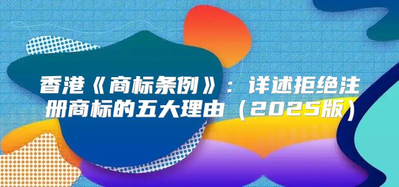 香港商标条例：详述拒绝注册商标的五大理由2025版