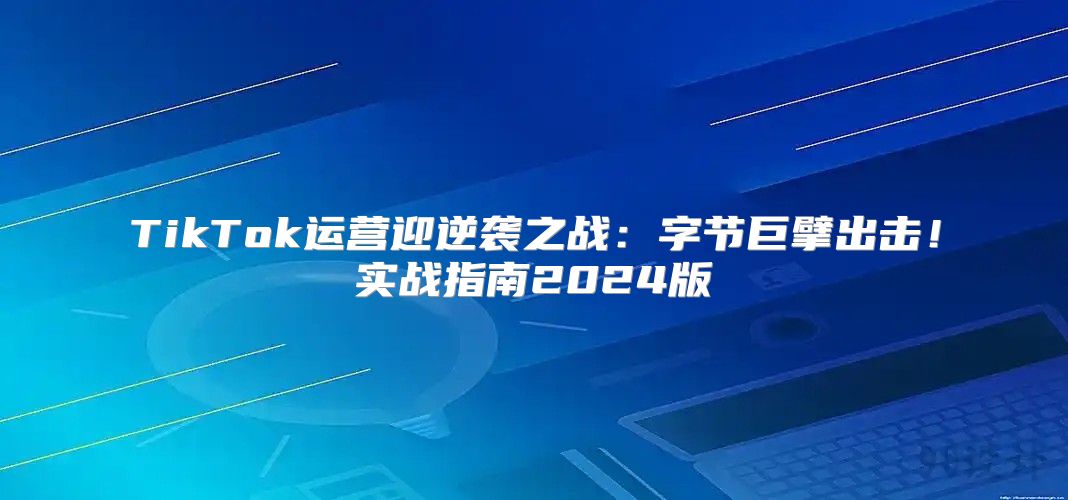 TikTok运营迎逆袭之战：字节巨擘出击！实战指南2025版