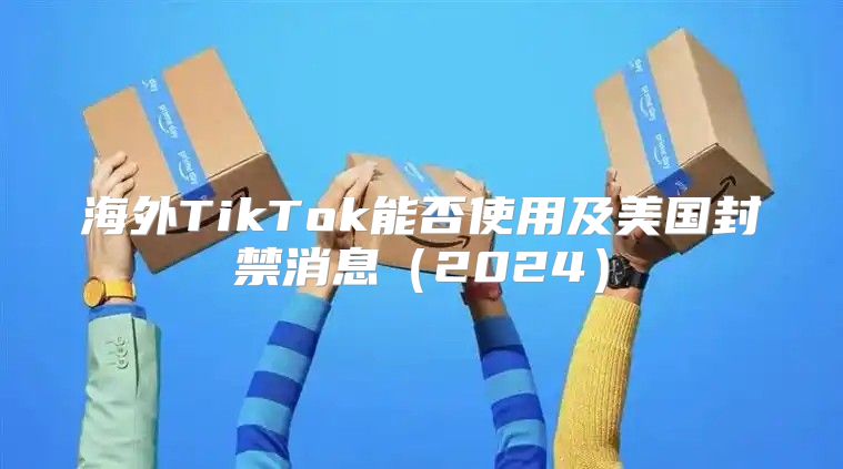 海外TikTok能否使用及美国封禁消息2025
