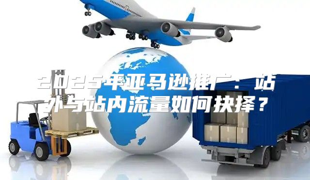 2025年亚马逊推广：站外与站内流量如何抉择？