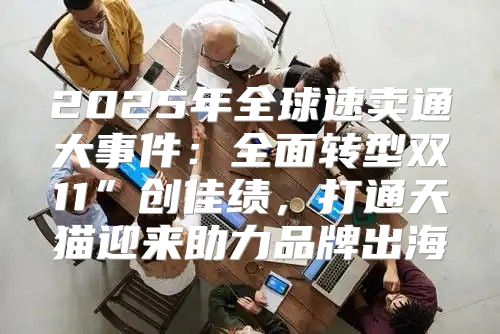 2025年全球速卖通大事件：全面转型双11”创佳绩，打通天猫迎来助力品牌出海