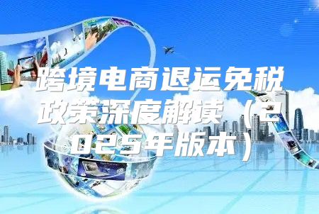 跨境电商退运免税政策深度解读2025年版本