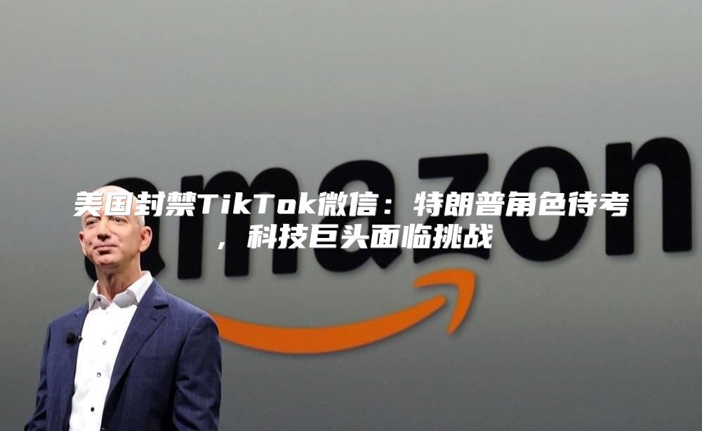 美国封禁TikTok微信：特朗普角色待考，科技巨头面临挑战