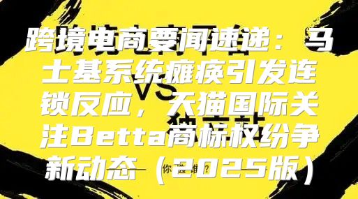 跨境电商要闻速递：马士基系统瘫痪引发连锁反应，天猫国际关注Betta商标权纷争新动态2025版