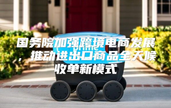 国务院加强跨境电商发展，推动进出口商品全天候收单新模式
