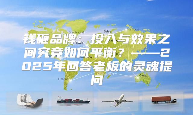 钱砸品牌：投入与效果之间究竟如何平衡？——2025年回答老板的灵魂提问