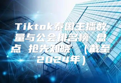 Tiktok泰国主播数量与公会排名榜 盘点 抢先知晓 截至2025年