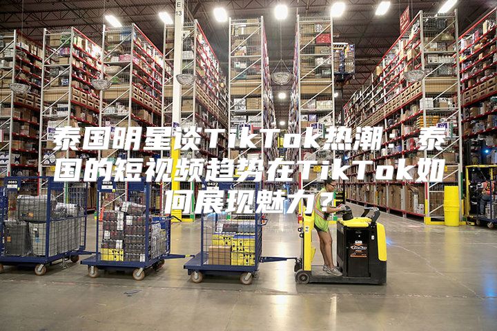 泰国明星谈TikTok热潮：泰国的短视频趋势在TikTok如何展现魅力？