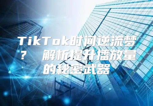TikTok时间逆流梦？ 解析提升播放量的秘密武器