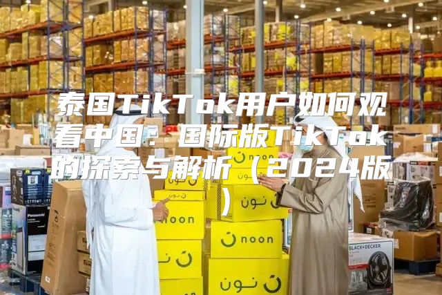 泰国TikTok用户如何观看中国：国际版TikTok的探索与解析2025版