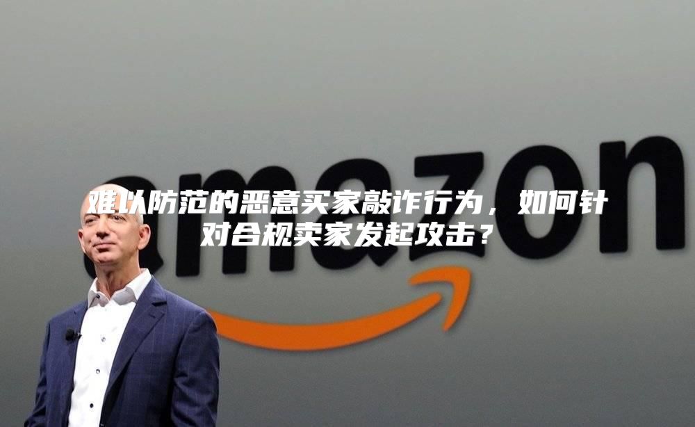 难以防范的恶意买家敲诈行为，如何针对合规卖家发起攻击？
