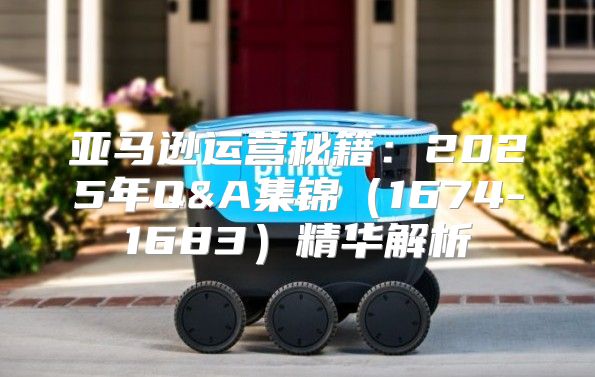 亚马逊运营秘籍：2025年Q&A集锦1674-1683精华解析