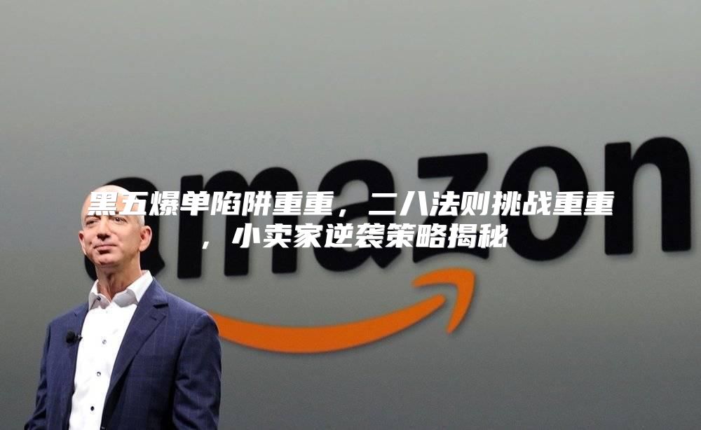 黑五爆单陷阱重重，二八法则挑战重重，小卖家逆袭策略揭秘
