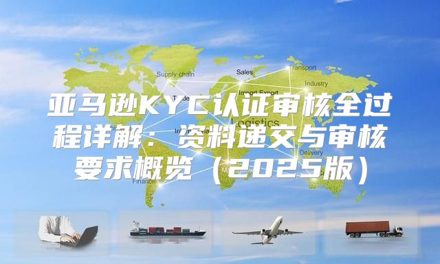 亚马逊KYC认证审核全过程详解：资料递交与审核要求概览2025版