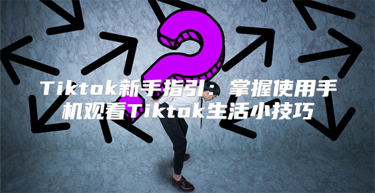 Tiktok新手指引：掌握使用手机观看Tiktok生活小技巧