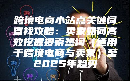 跨境电商小站点关键词查找攻略：卖家如何高效挖掘搜索热词适用于跨境电商与卖家至2025年趋势