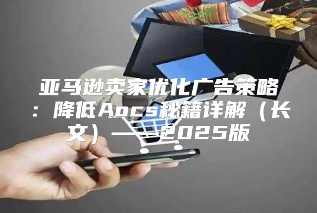 亚马逊卖家优化广告策略：降低Aocs秘籍详解长文——2025版