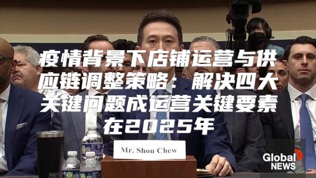 疫情背景下店铺运营与供应链调整策略：解决四大关键问题成运营关键要素在2025年