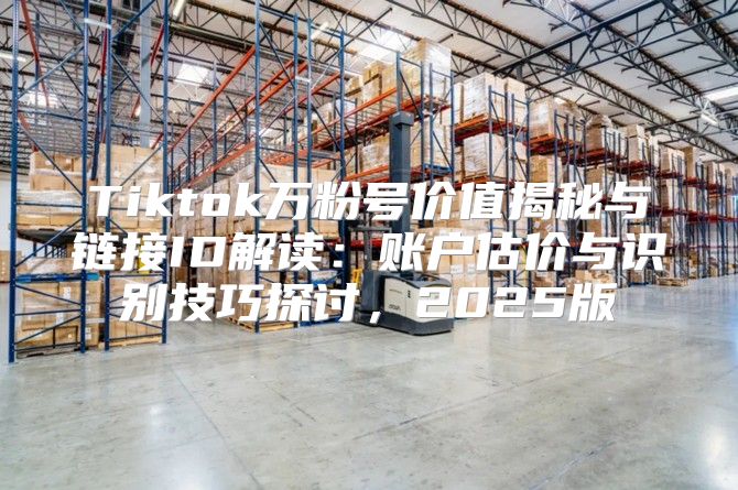 Tiktok万粉号价值揭秘与链接ID解读：账户估价与识别技巧探讨，2025版