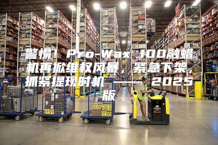 警惕！Pro-Wax 100融蜡机再掀维权风暴，紧急下架，抓紧提现时机 —— 2025版