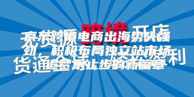 京东跨境电商出海势头强劲，积极布局独立站市场：追梦不止步的新篇章