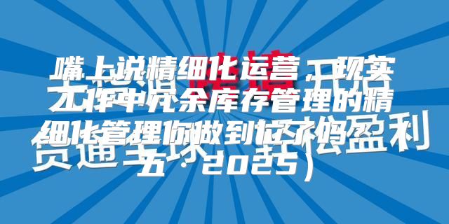 嘴上说精细化运营，现实工作中冗余库存管理的精细化管理你做到位了吗？五·2025