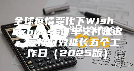 全球疫情变化下Wish Express订单交付延迟：妥投时效延长五个工作日2025版