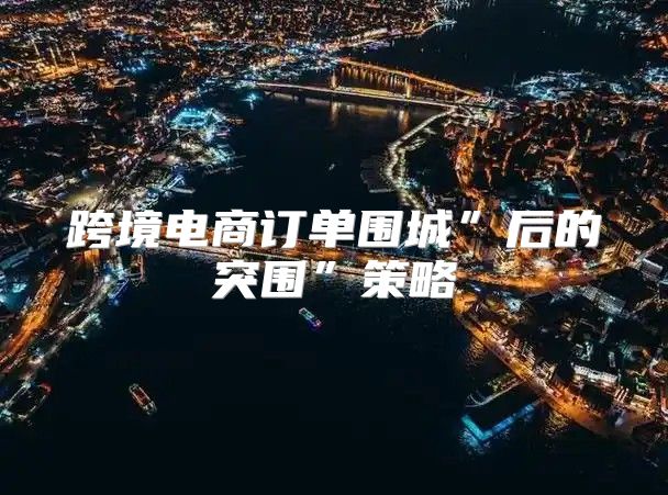 跨境电商订单围城”后的突围”策略