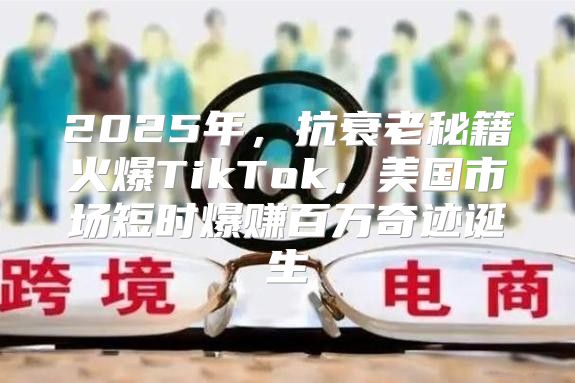 2025年，抗衰老秘籍火爆TikTok，美国市场短时爆赚百万奇迹诞生