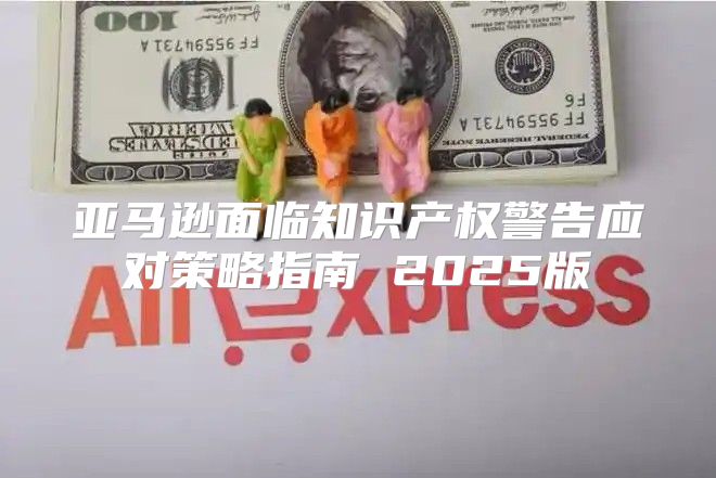 亚马逊面临知识产权警告应对策略指南 2025版