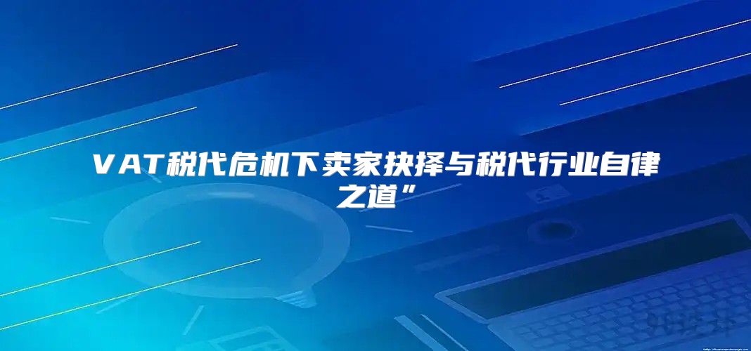 VAT税代危机下卖家抉择与税代行业自律之道”