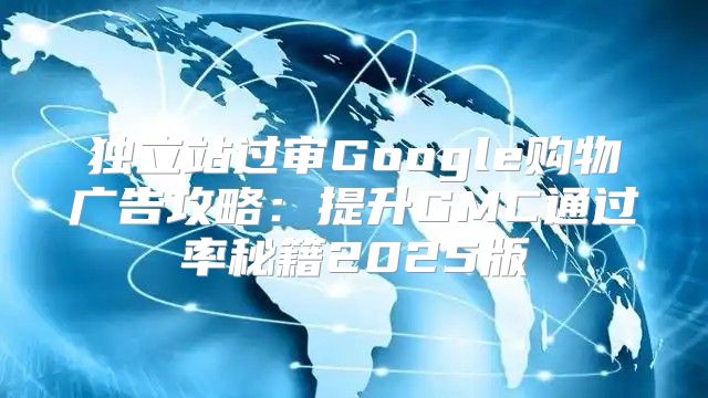 独立站过审Google购物广告攻略：提升GMC通过率秘籍2025版