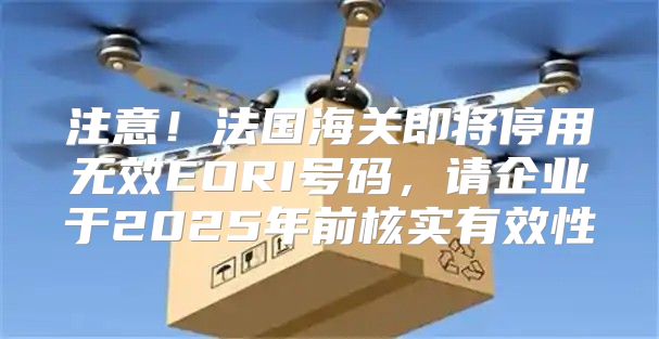 注意！法国海关即将停用无效EORI号码，请企业于2025年前核实有效性