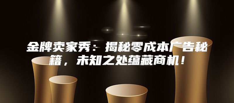 金牌卖家秀：揭秘零成本广告秘籍，未知之处蕴藏商机！