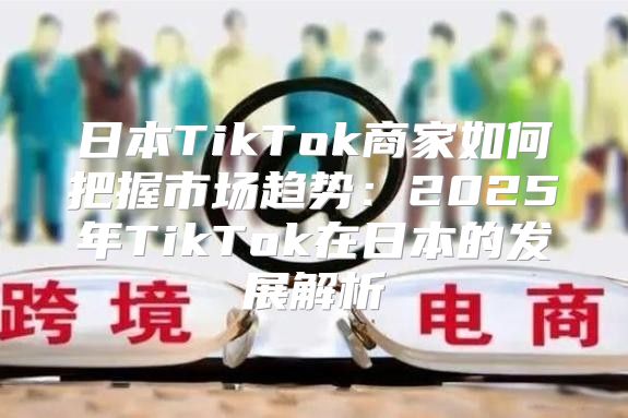 日本TikTok商家如何把握市场趋势：2025年TikTok在日本的发展解析