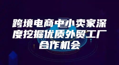 跨境电商中小卖家深度挖掘优质外贸工厂合作机会