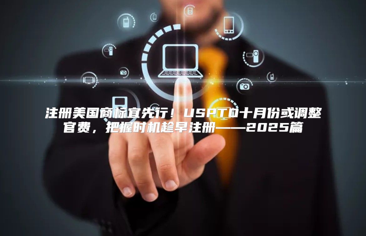 注册美国商标宜先行！USPTO十月份或调整官费，把握时机趁早注册——2025篇