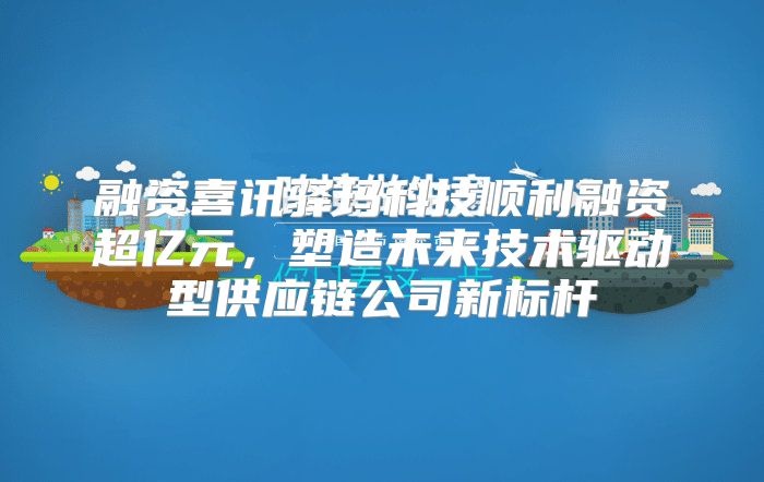 融资喜讯驿玛科技顺利融资超亿元，塑造未来技术驱动型供应链公司新标杆