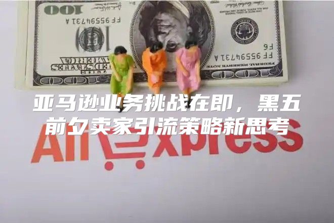 亚马逊业务挑战在即，黑五前夕卖家引流策略新思考
