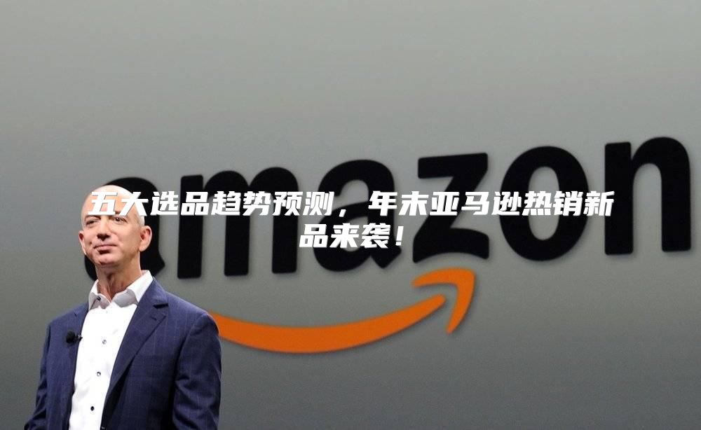 五大选品趋势预测，年末亚马逊热销新品来袭！