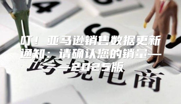 叮！亚马逊销售数据更新通知：请确认您的销量——2025版