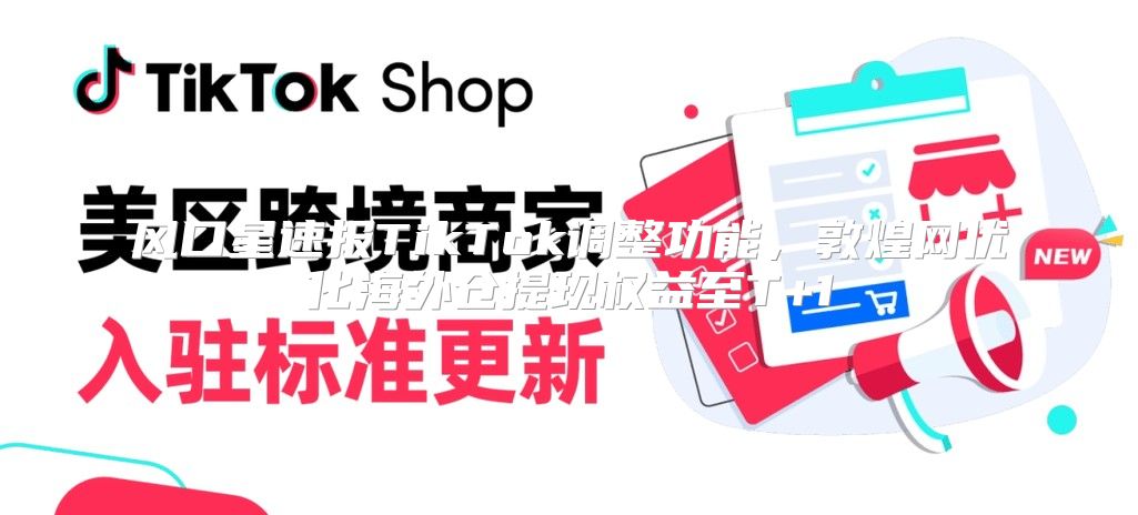 风口星速报TikTok调整功能，敦煌网优化海外仓提现权益至T+1