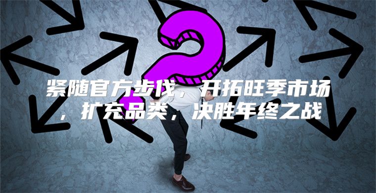 紧随官方步伐，开拓旺季市场，扩充品类，决胜年终之战