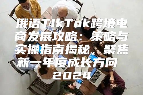俄语TikTok跨境电商发展攻略：策略与实操指南揭秘，聚焦新一年度成长方向 2025