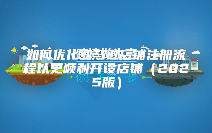 如何优化亚马逊店铺注册流程以更顺利开设店铺2025版