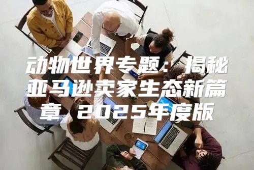 动物世界专题：揭秘亚马逊卖家生态新篇章 2025年度版