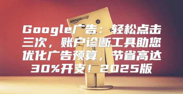 Google广告：轻松点击三次，账户诊断工具助您优化广告预算，节省高达30%开支！2025版