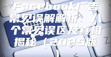 Facebook广告常见误解解析：八个常见误区及真相揭秘2025版