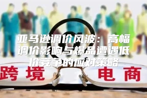 亚马逊调价风波：高幅调价影响与爆品遭遇低价竞争的应对策略
